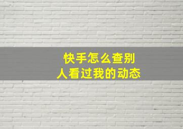 快手怎么查别人看过我的动态