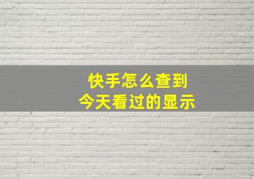 快手怎么查到今天看过的显示