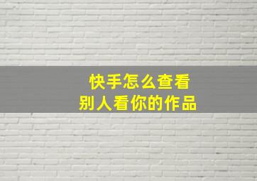 快手怎么查看别人看你的作品