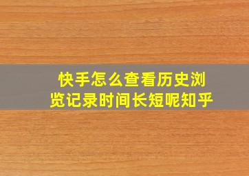 快手怎么查看历史浏览记录时间长短呢知乎