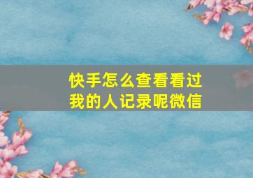 快手怎么查看看过我的人记录呢微信