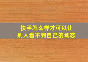 快手怎么样才可以让别人看不到自己的动态