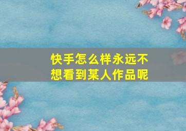 快手怎么样永远不想看到某人作品呢