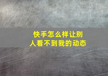 快手怎么样让别人看不到我的动态