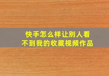 快手怎么样让别人看不到我的收藏视频作品