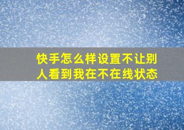 快手怎么样设置不让别人看到我在不在线状态