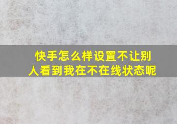 快手怎么样设置不让别人看到我在不在线状态呢