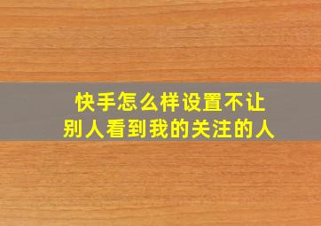 快手怎么样设置不让别人看到我的关注的人