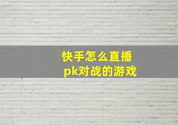 快手怎么直播pk对战的游戏