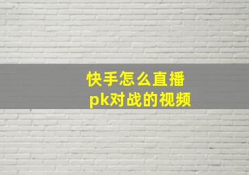 快手怎么直播pk对战的视频