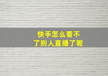 快手怎么看不了别人直播了呢