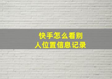 快手怎么看别人位置信息记录