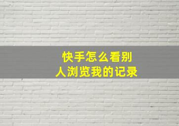 快手怎么看别人浏览我的记录