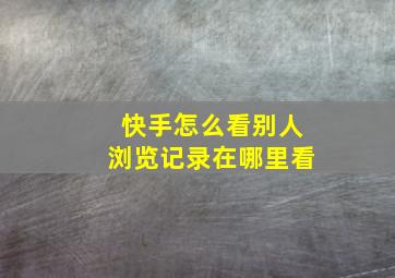 快手怎么看别人浏览记录在哪里看