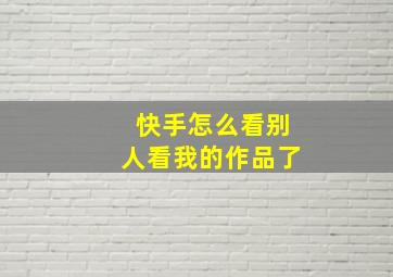 快手怎么看别人看我的作品了