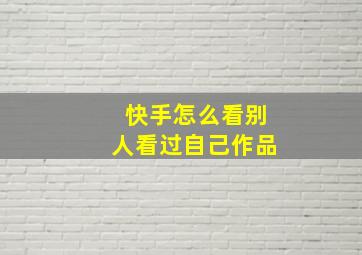 快手怎么看别人看过自己作品