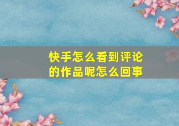 快手怎么看到评论的作品呢怎么回事