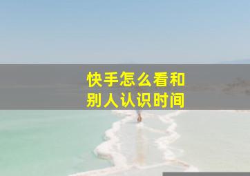 快手怎么看和别人认识时间