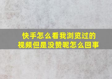 快手怎么看我浏览过的视频但是没赞呢怎么回事