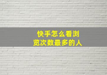 快手怎么看浏览次数最多的人