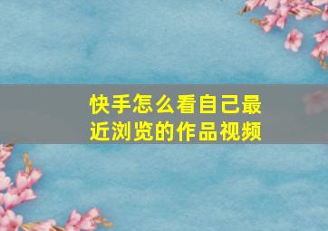 快手怎么看自己最近浏览的作品视频