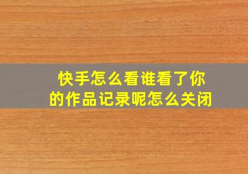 快手怎么看谁看了你的作品记录呢怎么关闭