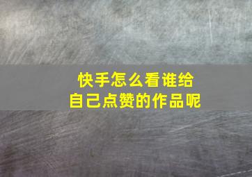 快手怎么看谁给自己点赞的作品呢