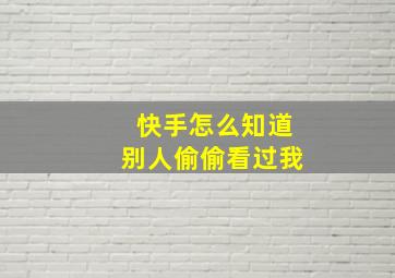 快手怎么知道别人偷偷看过我