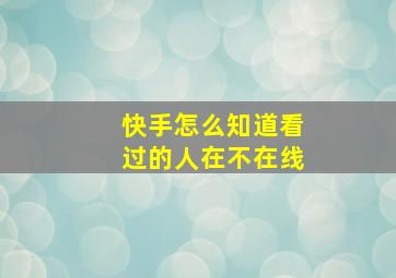 快手怎么知道看过的人在不在线