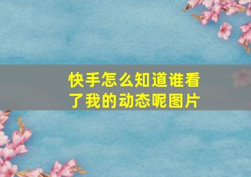 快手怎么知道谁看了我的动态呢图片