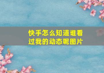 快手怎么知道谁看过我的动态呢图片