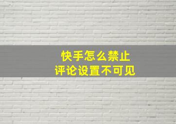 快手怎么禁止评论设置不可见