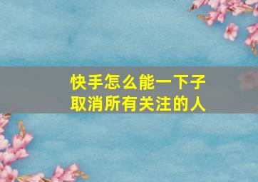 快手怎么能一下子取消所有关注的人