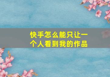 快手怎么能只让一个人看到我的作品