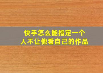 快手怎么能指定一个人不让他看自己的作品