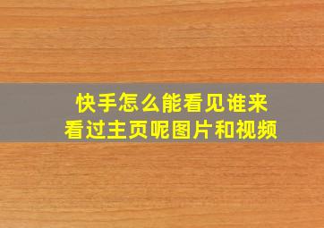 快手怎么能看见谁来看过主页呢图片和视频