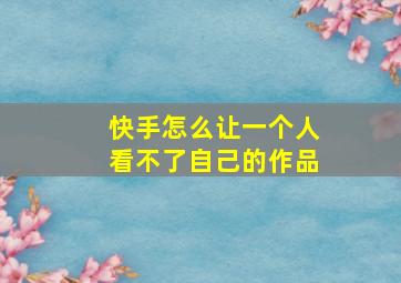 快手怎么让一个人看不了自己的作品