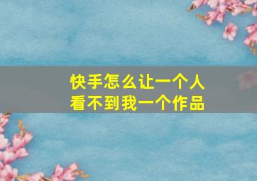 快手怎么让一个人看不到我一个作品