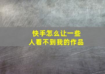 快手怎么让一些人看不到我的作品