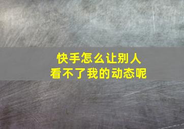 快手怎么让别人看不了我的动态呢