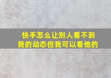 快手怎么让别人看不到我的动态但我可以看他的