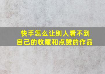 快手怎么让别人看不到自己的收藏和点赞的作品