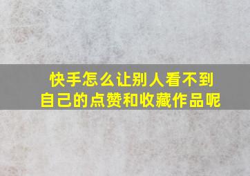 快手怎么让别人看不到自己的点赞和收藏作品呢