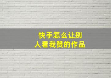 快手怎么让别人看我赞的作品