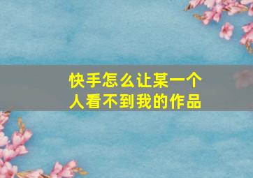 快手怎么让某一个人看不到我的作品