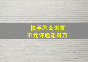 快手怎么设置不允许通知对方