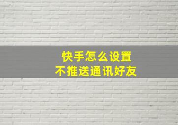 快手怎么设置不推送通讯好友