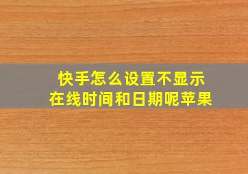 快手怎么设置不显示在线时间和日期呢苹果