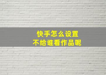 快手怎么设置不给谁看作品呢