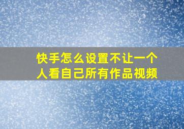 快手怎么设置不让一个人看自己所有作品视频